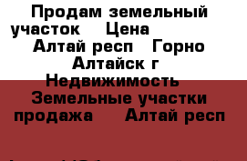 Продам земельный участок  › Цена ­ 550 000 - Алтай респ., Горно-Алтайск г. Недвижимость » Земельные участки продажа   . Алтай респ.